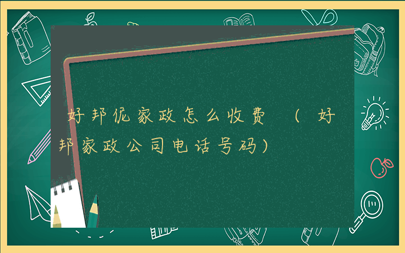 好邦伲家政怎么收费 (好邦家政公司电话号码)